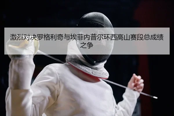 激烈对决罗格利奇与埃菲内普尔环西高山赛段总成绩之争 | Kaiyuan Games
